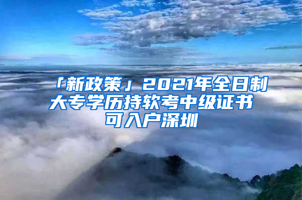 「新政策」2021年全日制大專學歷持軟考中級證書可入戶深圳