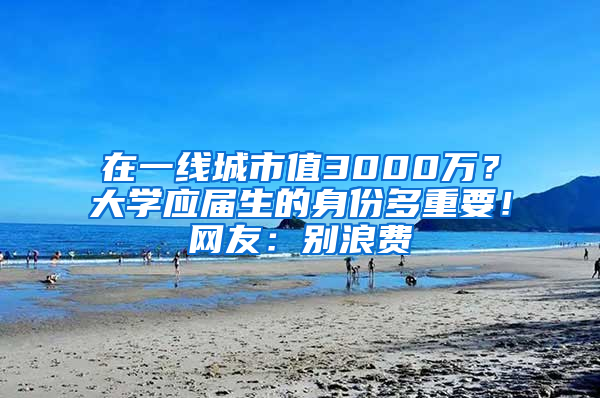 在一線城市值3000萬？大學(xué)應(yīng)屆生的身份多重要！網(wǎng)友：別浪費(fèi)