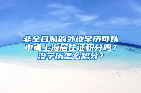 非全日制的外地學(xué)歷可以申請上海居住證積分嗎？沒學(xué)歷怎么積分？