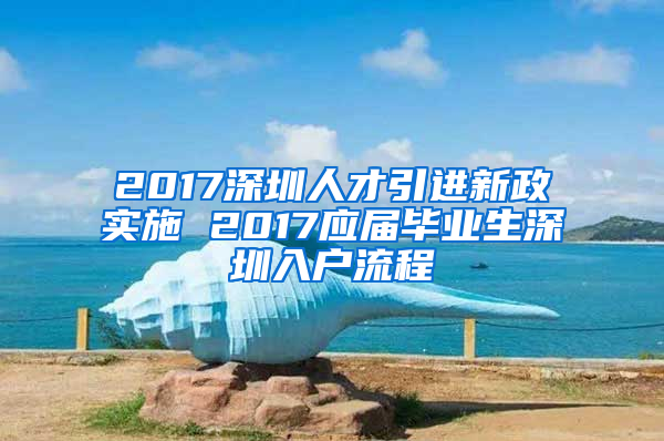 2017深圳人才引進(jìn)新政實(shí)施 2017應(yīng)屆畢業(yè)生深圳入戶(hù)流程