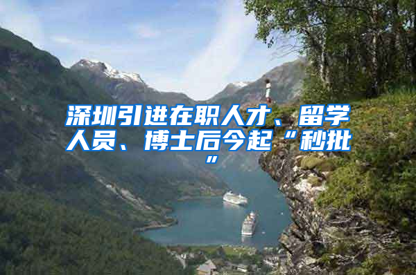 深圳引進在職人才、留學(xué)人員、博士后今起“秒批”