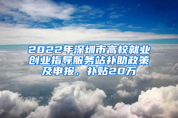 2022年深圳市高校就業(yè)創(chuàng)業(yè)指導(dǎo)服務(wù)站補(bǔ)助政策及申報，補(bǔ)貼20萬