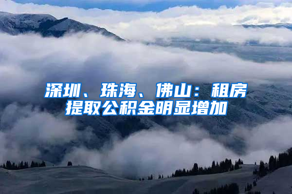 深圳、珠海、佛山：租房提取公積金明顯增加