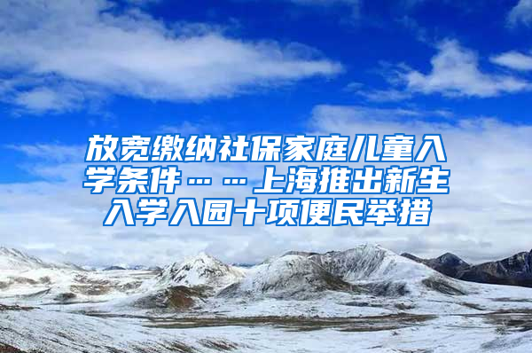 放寬繳納社保家庭兒童入學(xué)條件……上海推出新生入學(xué)入園十項(xiàng)便民舉措