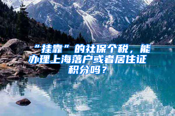 “掛靠”的社保個(gè)稅，能辦理上海落戶或者居住證積分嗎？