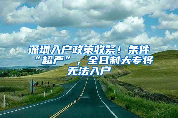 深圳入戶政策收緊！條件“超嚴(yán)”，全日制大專將無法入戶