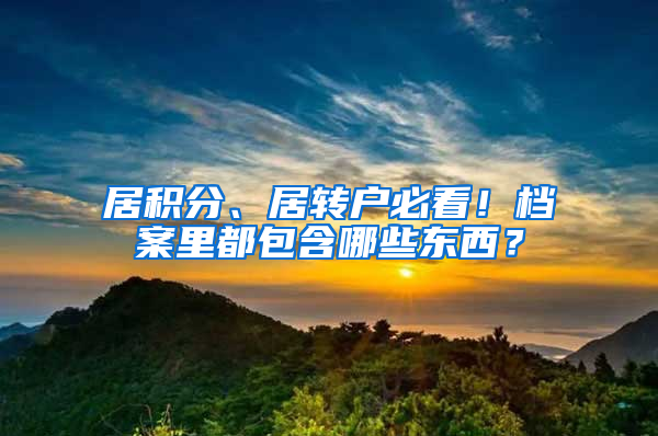 居積分、居轉(zhuǎn)戶必看！檔案里都包含哪些東西？