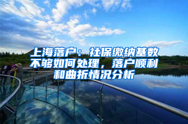 上海落戶：社保繳納基數(shù)不夠如何處理，落戶順利和曲折情況分析