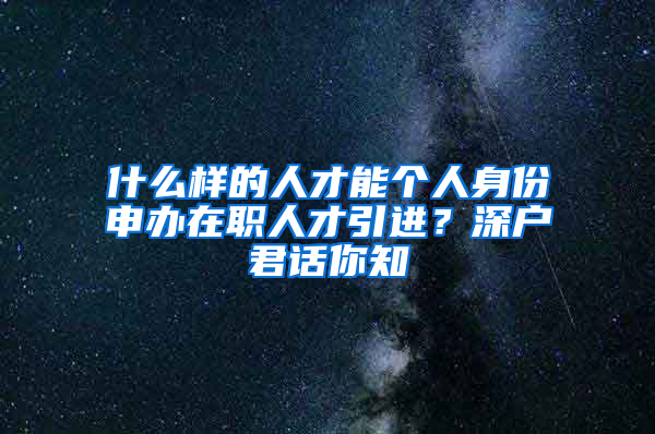 什么樣的人才能個(gè)人身份申辦在職人才引進(jìn)？深戶君話你知