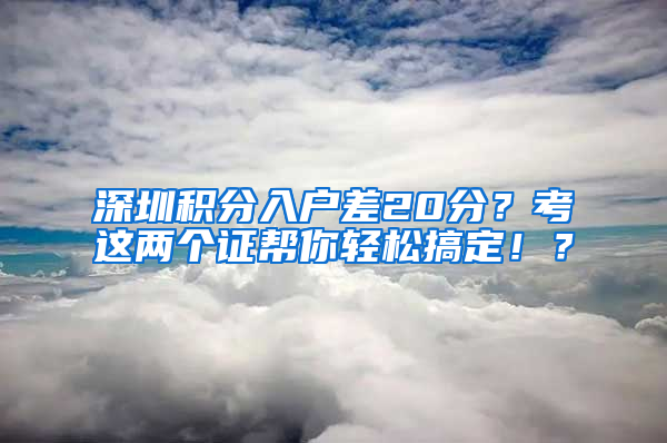 深圳積分入戶差20分？考這兩個(gè)證幫你輕松搞定??？