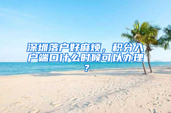 深圳落戶好麻煩，積分入戶端口什么時候可以辦理？