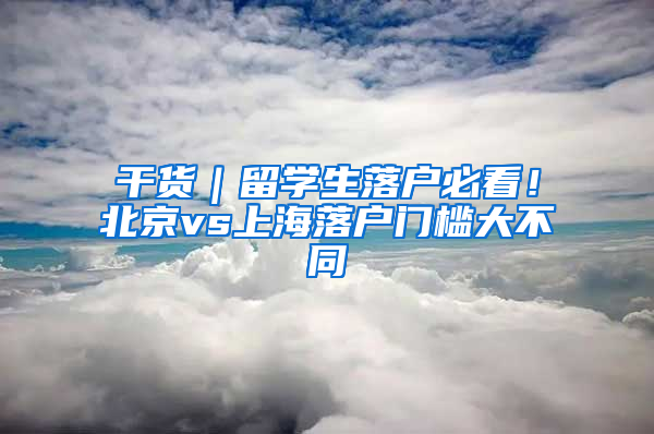 干貨｜留學(xué)生落戶必看！北京vs上海落戶門檻大不同