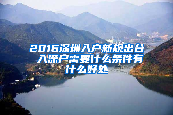 2016深圳入戶新規(guī)出臺(tái) 入深戶需要什么條件有什么好處