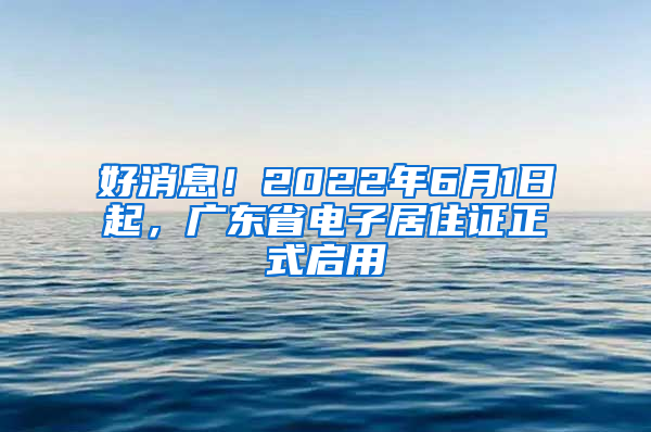 好消息！2022年6月1日起，廣東省電子居住證正式啟用