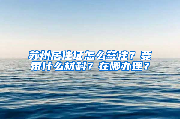 蘇州居住證怎么簽注？要帶什么材料？在哪辦理？