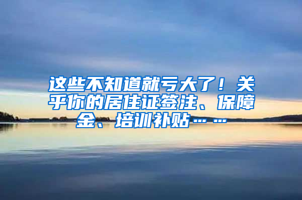 這些不知道就虧大了！關(guān)乎你的居住證簽注、保障金、培訓(xùn)補(bǔ)貼……