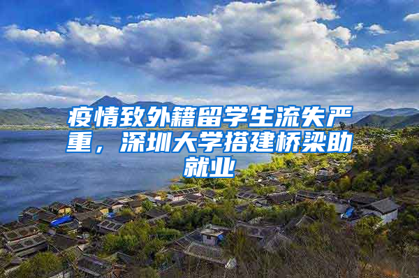 疫情致外籍留學(xué)生流失嚴(yán)重，深圳大學(xué)搭建橋梁助就業(yè)