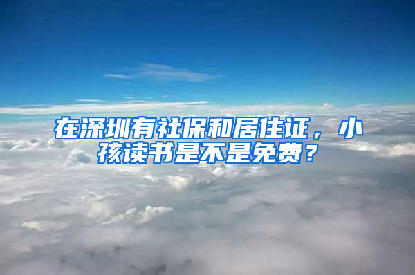 在深圳有社保和居住證，小孩讀書(shū)是不是免費(fèi)？