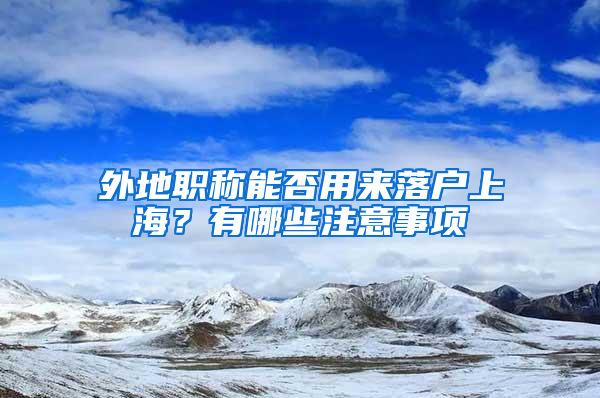 外地職稱能否用來落戶上海？有哪些注意事項