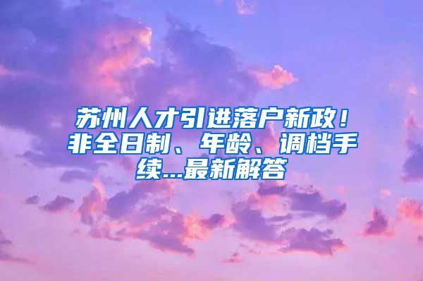 蘇州人才引進(jìn)落戶新政！非全日制、年齡、調(diào)檔手續(xù)...最新解答