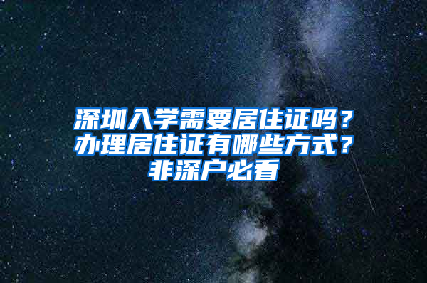 深圳入學(xué)需要居住證嗎？辦理居住證有哪些方式？非深戶必看