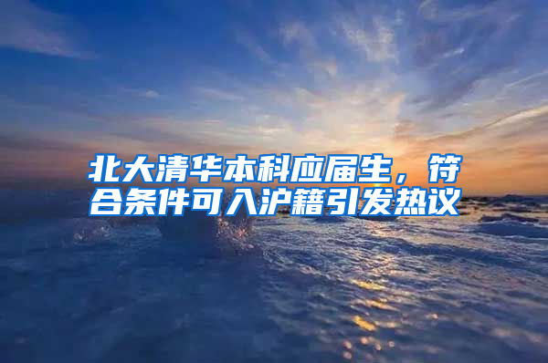 北大清華本科應(yīng)屆生，符合條件可入滬籍引發(fā)熱議