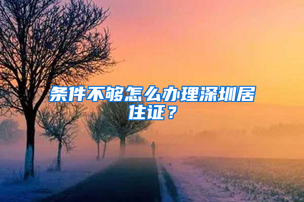 條件不夠怎么辦理深圳居住證？