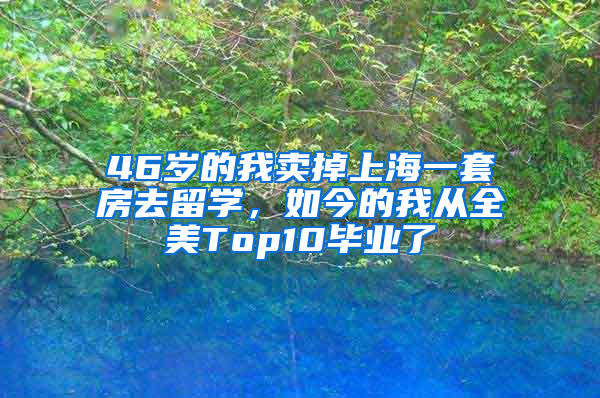 46歲的我賣掉上海一套房去留學(xué)，如今的我從全美Top10畢業(yè)了