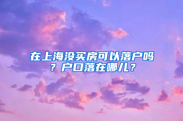 在上海沒買房可以落戶嗎？戶口落在哪兒？