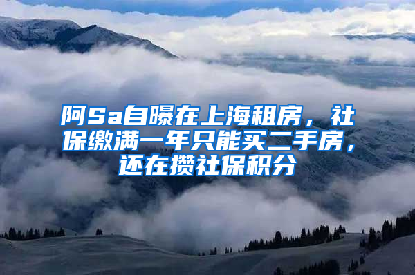 阿Sa自曝在上海租房，社保繳滿一年只能買二手房，還在攢社保積分