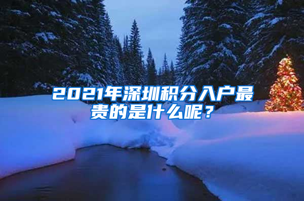 2021年深圳積分入戶最貴的是什么呢？