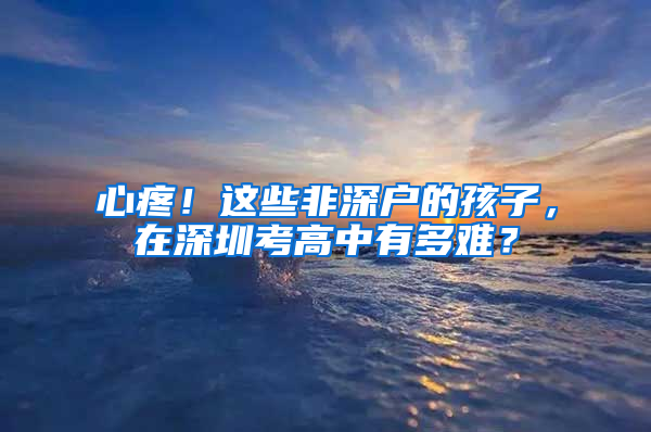 心疼！這些非深戶的孩子，在深圳考高中有多難？