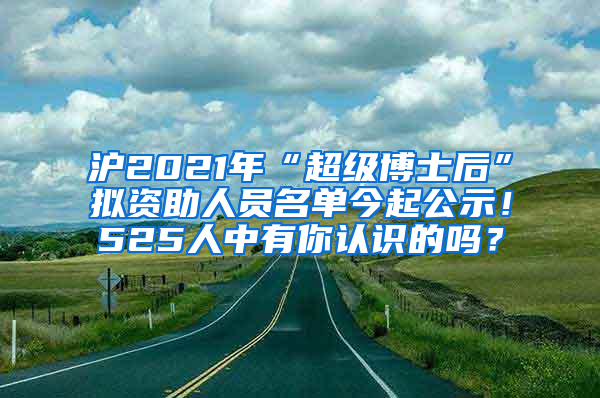 滬2021年“超級博士后”擬資助人員名單今起公示！525人中有你認(rèn)識的嗎？