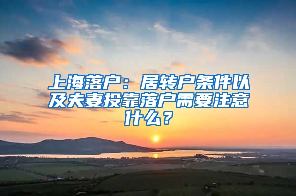 上海落戶：居轉戶條件以及夫妻投靠落戶需要注意什么？