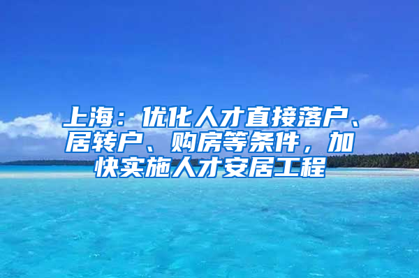 上海：優(yōu)化人才直接落戶、居轉戶、購房等條件，加快實施人才安居工程