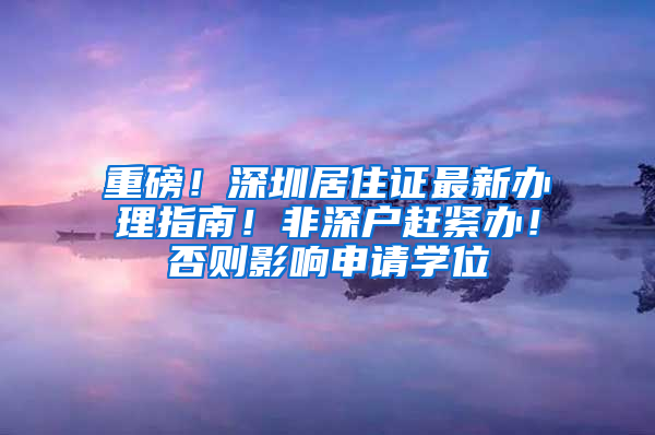 重磅！深圳居住證最新辦理指南！非深戶趕緊辦！否則影響申請學位