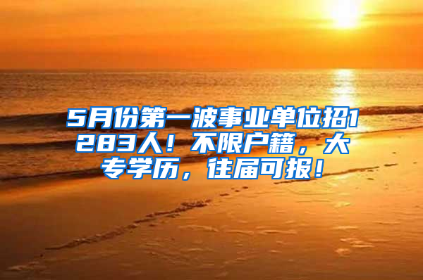 5月份第一波事業(yè)單位招1283人！不限戶籍，大專學(xué)歷，往屆可報(bào)！