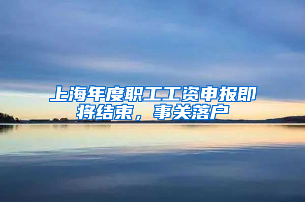 上海年度職工工資申報即將結(jié)束，事關(guān)落戶