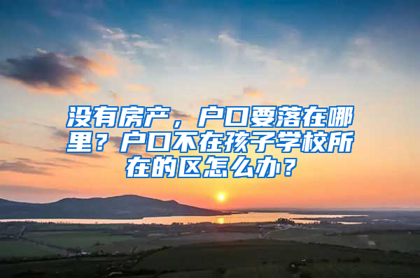 沒有房產(chǎn)，戶口要落在哪里？戶口不在孩子學(xué)校所在的區(qū)怎么辦？