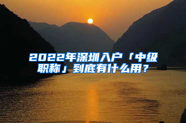 2022年深圳入戶「中級職稱」到底有什么用？