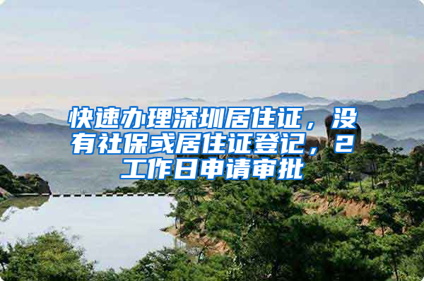 快速辦理深圳居住證，沒有社?；蚓幼∽C登記，2工作日申請審批