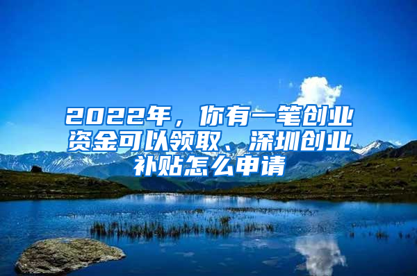 2022年，你有一筆創(chuàng)業(yè)資金可以領(lǐng)取、深圳創(chuàng)業(yè)補(bǔ)貼怎么申請