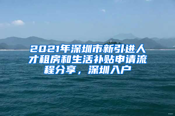 2021年深圳市新引進人才租房和生活補貼申請流程分享，深圳入戶