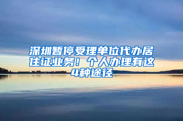 深圳暫停受理單位代辦居住證業(yè)務(wù)！個(gè)人辦理有這4種途徑