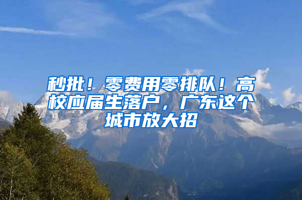 秒批！零費(fèi)用零排隊(duì)！高校應(yīng)屆生落戶，廣東這個(gè)城市放大招