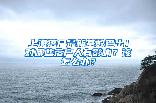 上海落戶最新基數(shù)已出！對哪些落戶人有影響？該怎么辦？