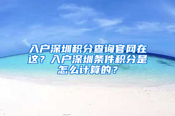 入戶深圳積分查詢官網(wǎng)在這？入戶深圳條件積分是怎么計(jì)算的？