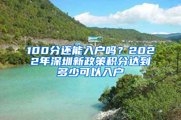 100分還能入戶嗎？2022年深圳新政策積分達(dá)到多少可以入戶