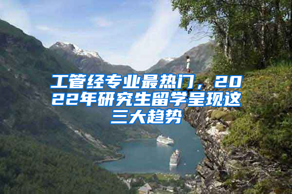 工管經(jīng)專業(yè)最熱門，2022年研究生留學呈現(xiàn)這三大趨勢