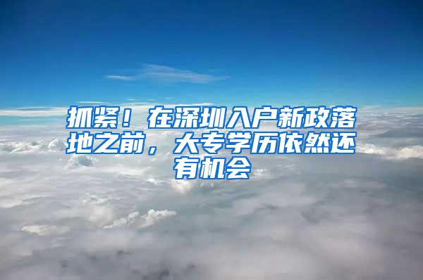 抓緊！在深圳入戶新政落地之前，大專學歷依然還有機會